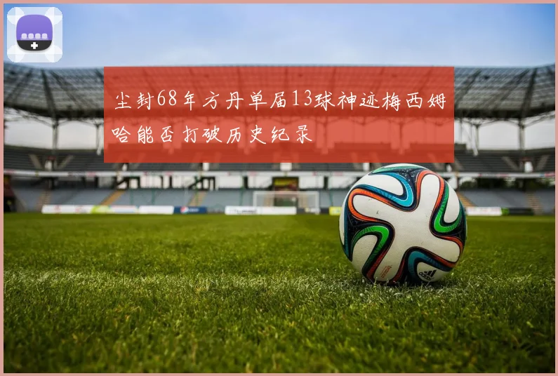 尘封68年方丹单届13球神迹梅西姆哈能否打破历史纪录