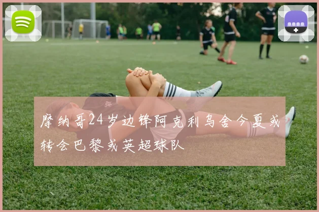 摩纳哥24岁边锋阿克利乌舍今夏或转会巴黎或英超球队