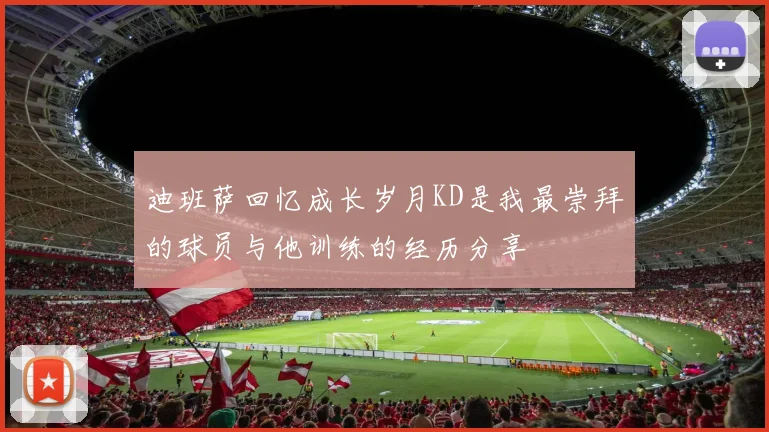 迪班萨回忆成长岁月KD是我最崇拜的球员与他训练的经历分享