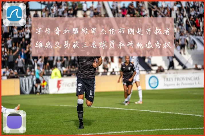 字母哥加盟绿军杰伦布朗赴开拓者雄鹿交易获三名球员和两轮选秀权