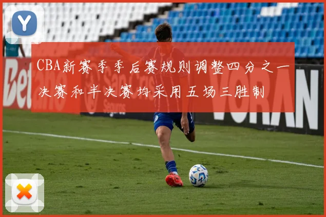 CBA新赛季季后赛规则调整四分之一决赛和半决赛均采用五场三胜制