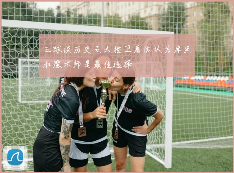 三球谈历史五大控卫看法认为库里和魔术师是最佳选择