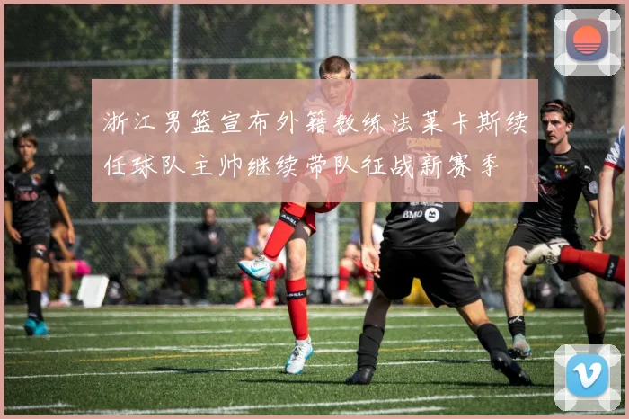 浙江男篮宣布外籍教练法莱卡斯续任球队主帅继续带队征战新赛季