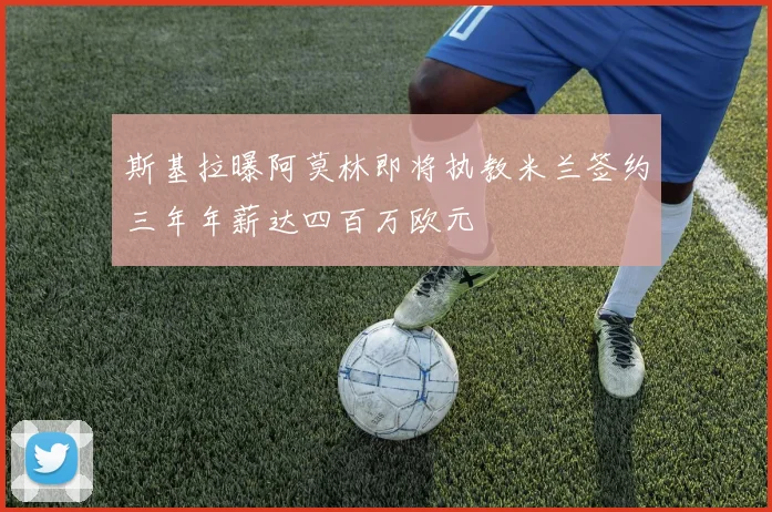 斯基拉曝阿莫林即将执教米兰签约三年年薪达四百万欧元