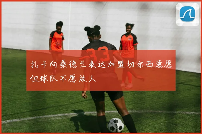 扎卡向桑德兰表达加盟切尔西意愿但球队不愿放人