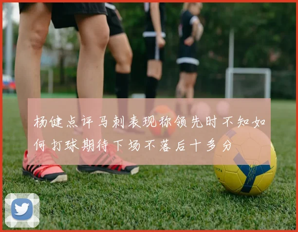 杨健点评马刺表现称领先时不知如何打球期待下场不落后十多分