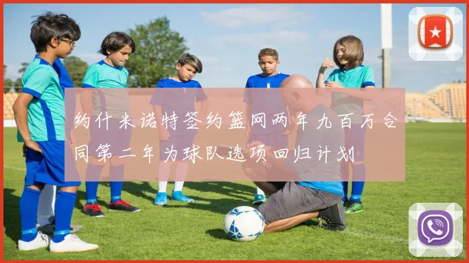 约什米诺特签约篮网两年九百万合同第二年为球队选项回归计划