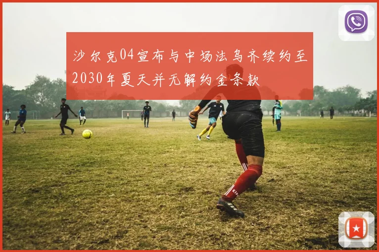 沙尔克04宣布与中场法乌齐续约至2030年夏天并无解约金条款