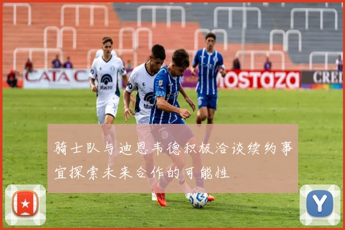 骑士队与迪恩韦德积极洽谈续约事宜探索未来合作的可能性